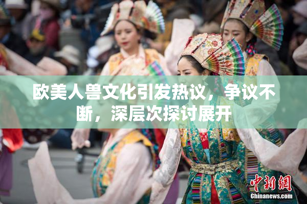 欧美人兽文化引发热议，争议不断，深层次探讨展开