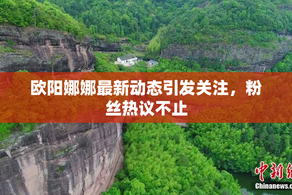 欧阳娜娜最新动态引发关注，粉丝热议不止