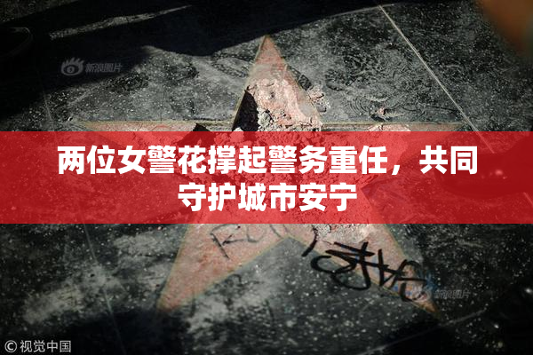 两位女警花撑起警务重任，共同守护城市安宁