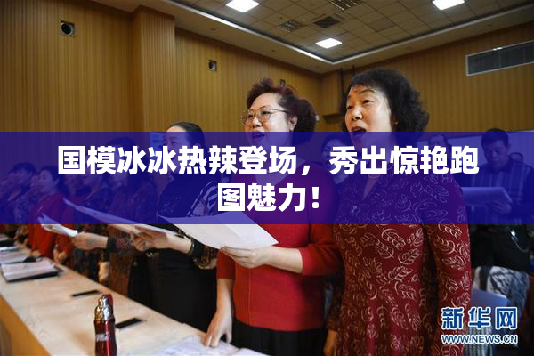 国模冰冰热辣登场，秀出惊艳跑图魅力！