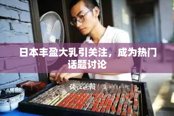 日本丰盈大乳引关注，成为热门话题讨论