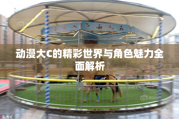 动漫大C的精彩世界与角色魅力全面解析