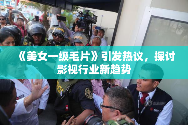 《美女一级毛片》引发热议，探讨影视行业新趋势