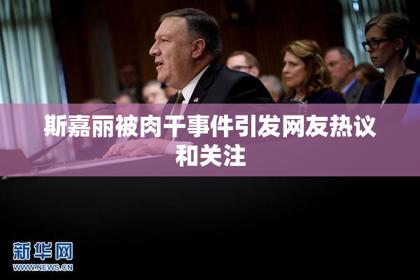 斯嘉丽被肉干事件引发网友热议和关注