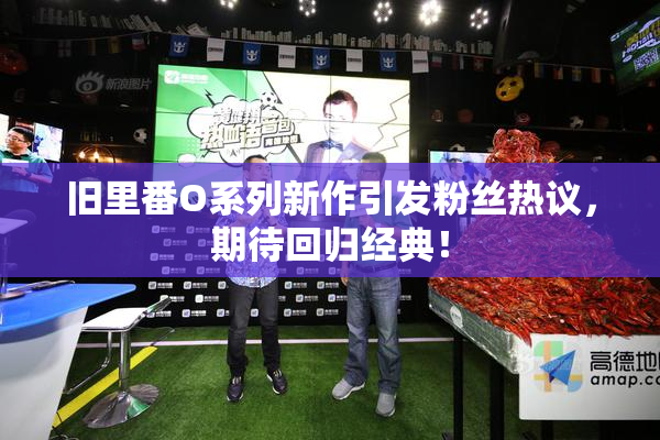 旧里番O系列新作引发粉丝热议，期待回归经典！