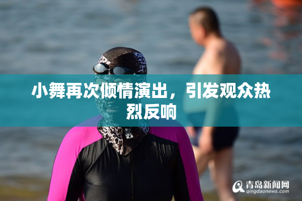 小舞再次倾情演出，引发观众热烈反响