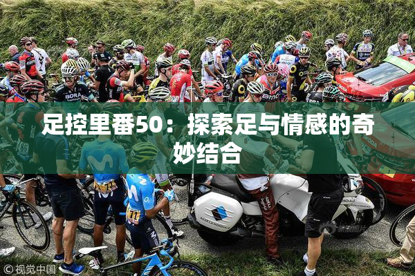 足控里番50：探索足与情感的奇妙结合