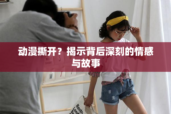 动漫撕开？揭示背后深刻的情感与故事