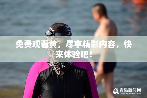 免费观看黄，尽享精彩内容，快来体验吧！