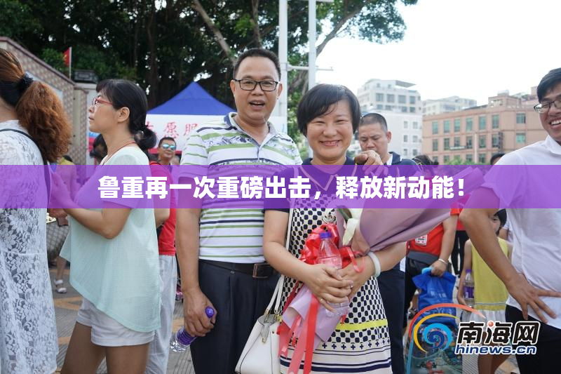 鲁重再一次重磅出击，释放新动能！