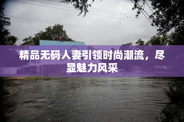 精品无码人妻引领时尚潮流，尽显魅力风采