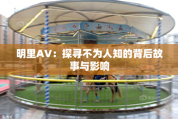 明里AV：探寻不为人知的背后故事与影响