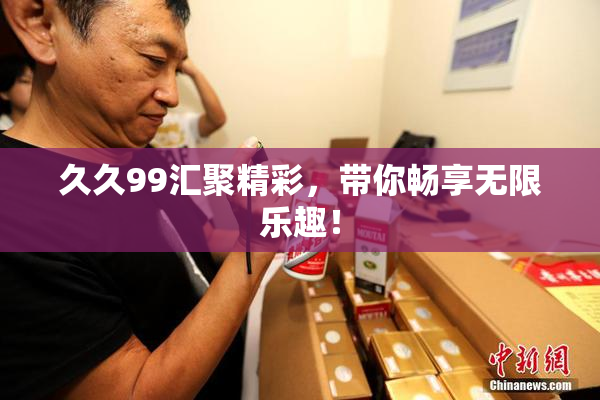 久久99汇聚精彩，带你畅享无限乐趣！
