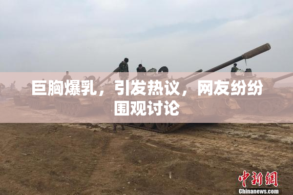 巨胸爆乳，引发热议，网友纷纷围观讨论