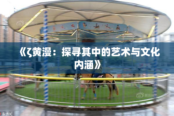 《ζ黄漫：探寻其中的艺术与文化内涵》