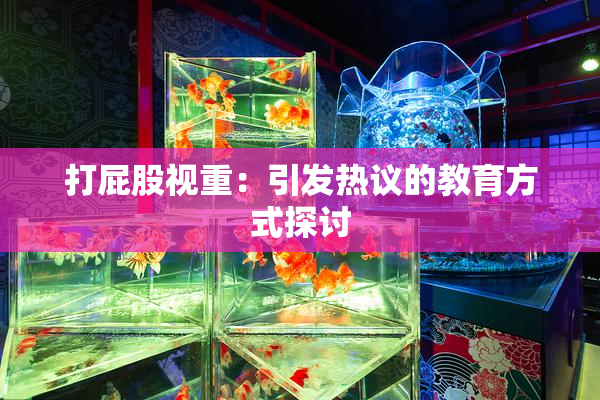 打屁股视重：引发热议的教育方式探讨