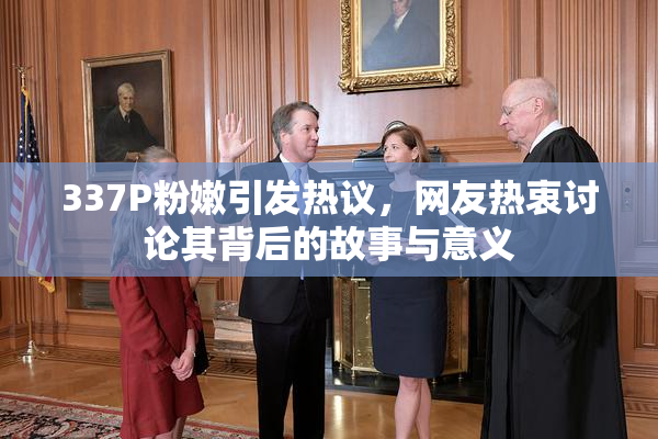 337P粉嫩引发热议，网友热衷讨论其背后的故事与意义