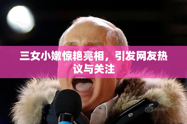 三女小嫩惊艳亮相，引发网友热议与关注