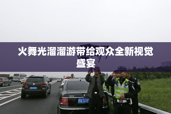 火舞光溜溜游带给观众全新视觉盛宴