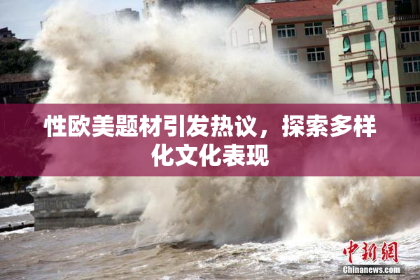 性欧美题材引发热议，探索多样化文化表现