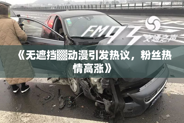 《无遮挡▓动漫引发热议，粉丝热情高涨》