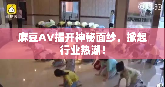 麻豆AV揭开神秘面纱，掀起行业热潮！