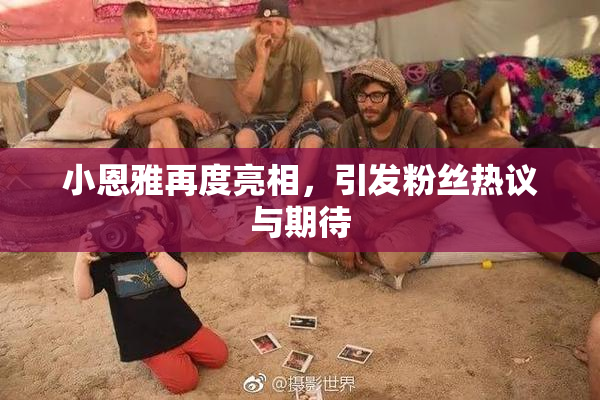 小恩雅再度亮相，引发粉丝热议与期待