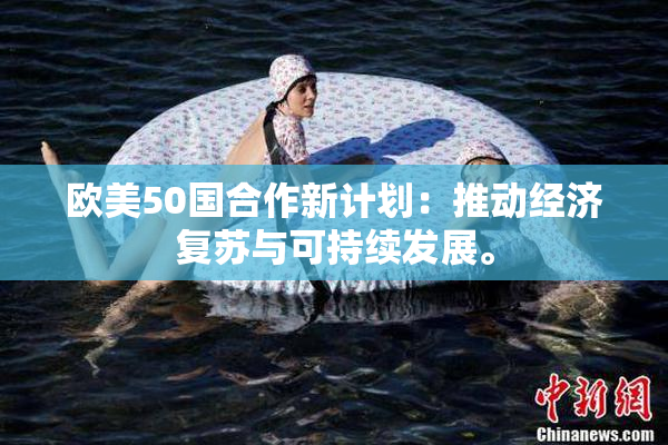 欧美50国合作新计划：推动经济复苏与可持续发展。