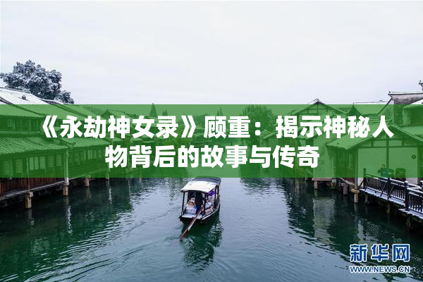 《永劫神女录》顾重：揭示神秘人物背后的故事与传奇