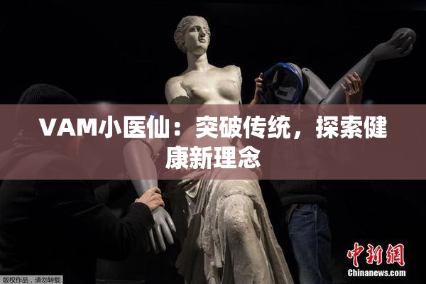 VAM小医仙：突破传统，探索健康新理念