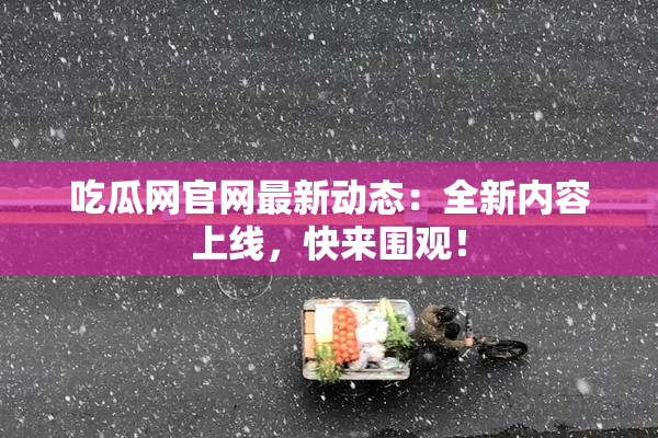吃瓜网官网最新动态：全新内容上线，快来围观！