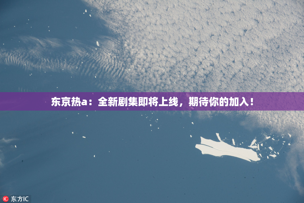东京热a：全新剧集即将上线，期待你的加入！