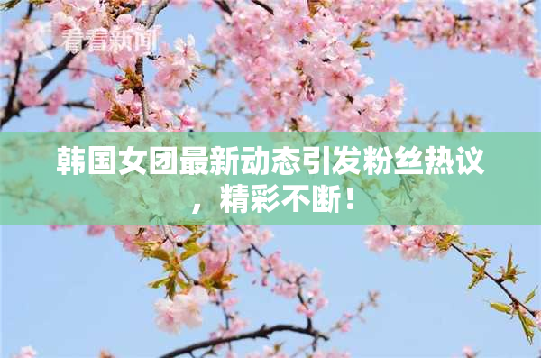 韩国女团最新动态引发粉丝热议，精彩不断！