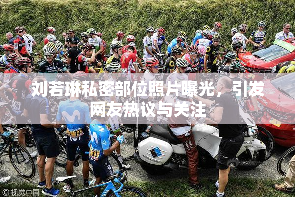 刘若琳私密部位照片曝光，引发网友热议与关注