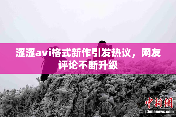 涩涩avi格式新作引发热议，网友评论不断升级