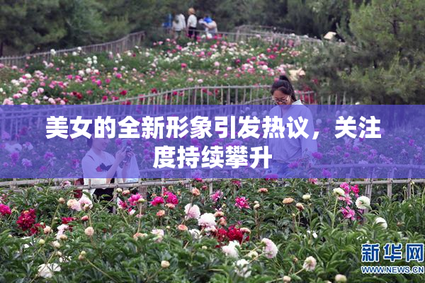 美女的全新形象引发热议，关注度持续攀升