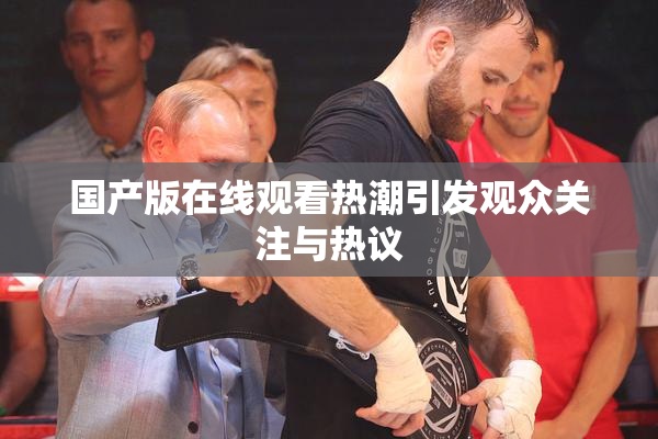 国产版在线观看热潮引发观众关注与热议