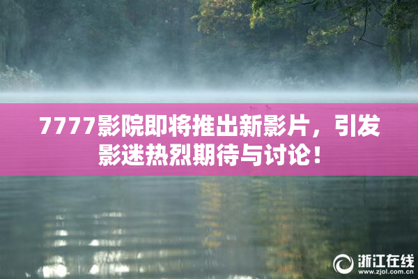 7777影院即将推出新影片，引发影迷热烈期待与讨论！