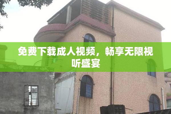 免费下载成人视频，畅享无限视听盛宴