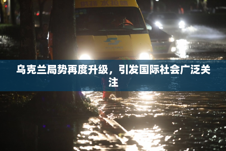 乌克兰局势再度升级，引发国际社会广泛关注