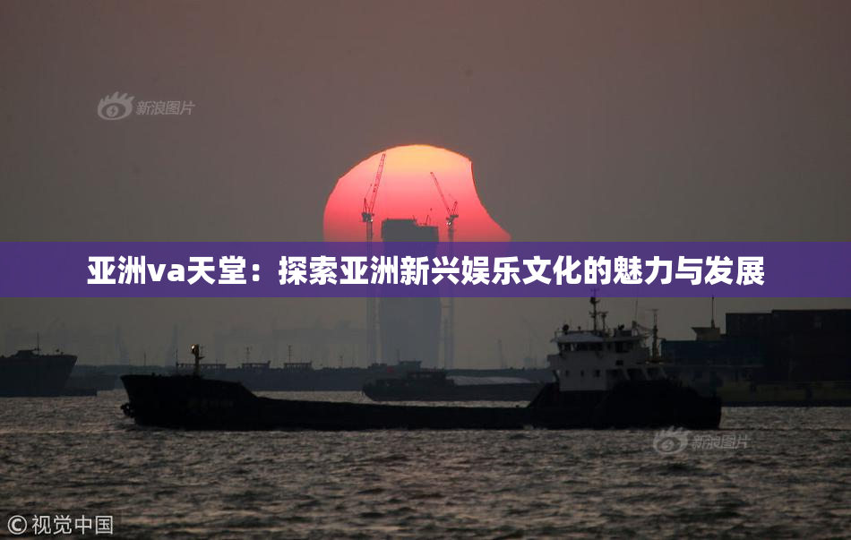 亚洲va天堂：探索亚洲新兴娱乐文化的魅力与发展