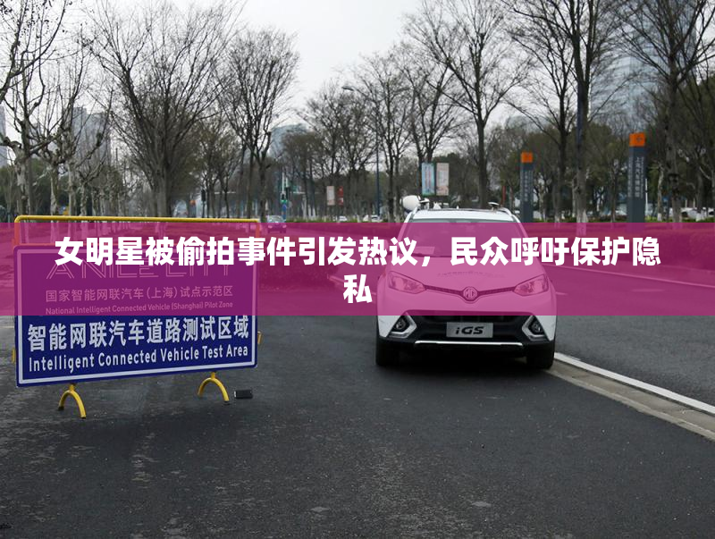 女明星被偷拍事件引发热议，民众呼吁保护隐私