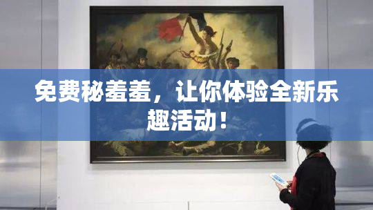 免费秘羞羞，让你体验全新乐趣活动！
