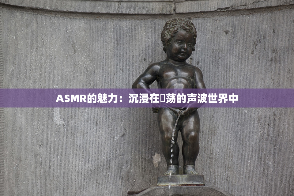 ASMR的魅力：沉浸在婬荡的声波世界中