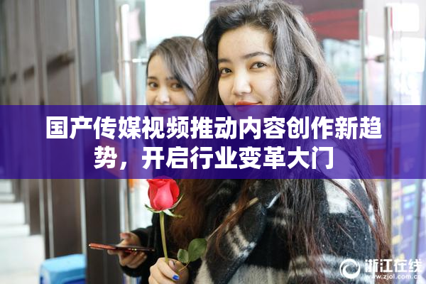 国产传媒视频推动内容创作新趋势，开启行业变革大门