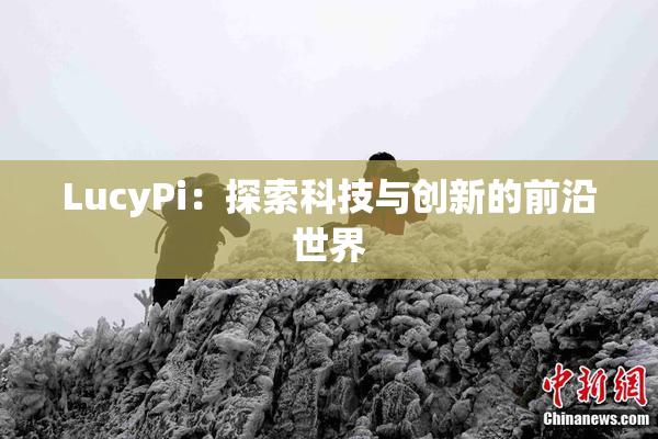 LucyPi：探索科技与创新的前沿世界