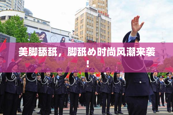 美脚舔舐，脚舐め时尚风潮来袭！
