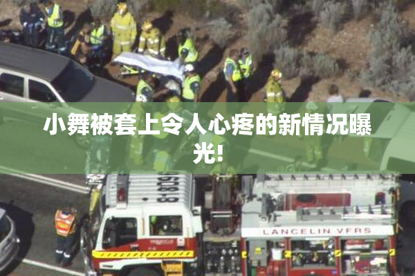 小舞被套上令人心疼的新情况曝光!