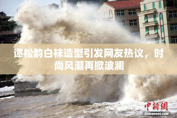谭松韵白袜造型引发网友热议，时尚风潮再掀波澜