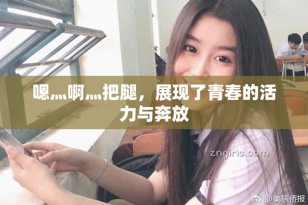 嗯灬啊灬把腿，展现了青春的活力与奔放